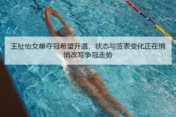 王祉怡女单夺冠希望升温，状态与签表变化正在悄悄改写争冠走势